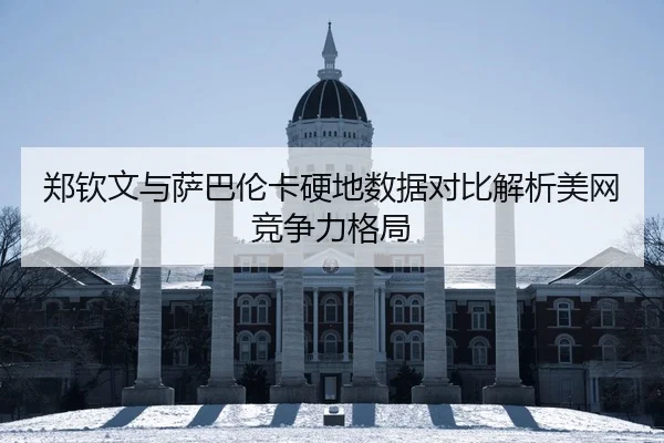 郑钦文与萨巴伦卡硬地数据对比解析美网竞争力格局