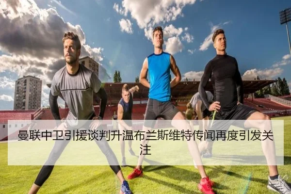 曼联中卫引援谈判升温布兰斯维特传闻再度引发关注